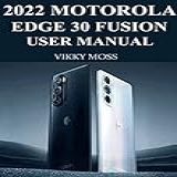 2022 Motorola Edge 30 Fusion User Manual: Complete Step-by-step Guide That Will Help You Exploreyour Gadgetto The Fullest. (english Edition)