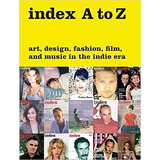 Index A To Z: Art, Design, Fashion, Film, And Music In The Indie Era