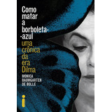 Livro Como Matar A Borboleta-azul: Uma Crônica Da Era Dilma - Bolle, Monica Baumgarten De [2016]
