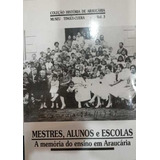 Livro Mestre, Alunos E Escolas / A Memoria Do Ensino Em Araucaria - Editora Prefeitura Municipal De Araucaria [2010]