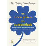 Os Cinco Pilares Do Autocuidado Práticas Essenciais Para Superar A Ansiedade E A Depressão E Revitalizar Suas Energias