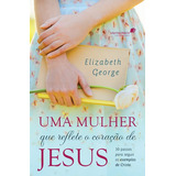 Uma Mulher Que Reflete O Coração De Jesus: 30 Passos Para Seguir Os Exemplos De Cristo, De George, Elizabeth. Editora Hagnos Ltda, Capa Mole Em Português, 2016