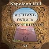 A Chave Para A Prosperidade: Descubra Os Segredos Revelados Pelos Maiores Milionários Do Mundo E Utilizados Pelo Próprio Napoleon Hill Para Enriquecer
