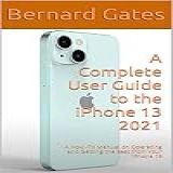 A Complete User Guide To The Iphone 13 2021: A How -to Manual On Operating And Getting The Best From Your Iphone 13 (english Edition)