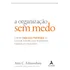 A Organização Sem Medo: Criando Segurança Psicológica No Local De Trabalho Para Aprendizado, Novação E Crescimento - Editora Alta Books