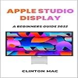 Apple Studio Display Beginners Guide 2022: A Comprehensive Step By Step By Step Guide To Mastering The Apple Studio Display For Beginners Seniors And Dummies (english Edition)