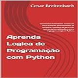 Aprenda Logica De Programação Com Python: Desenvolva Habilidades Essenciais Para Qualquer Desenvolvedor De Software E Prepare-se Para Criar Suas Próprias Aplicações Com A Linguagem Amigável Python.