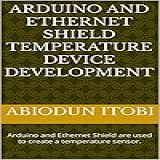 Arduino And Ethernet Shield Temperature Device Development: Arduino And Ethernet Shield Are Used To Create A Temperature Sensor. (english Edition)