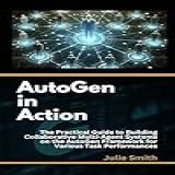 Autogen In Action: The Practical Guide To Building Collaborative Multi-agent Systems On The Autogen Framework For Various Task Performances (english Edition)