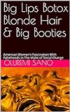 Big Lips Botox Blonde Hair & Big Booties: American Women's Fascination With Falsehoods In The Midst Of Social Change (english Edition)