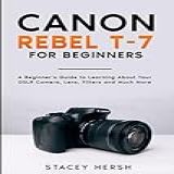 Canon Rebel T-7 For Beginners: A Beginner’s Guide To Learning About Your Dslr Camera, Lens, Filters And Much More (dslrs For Beginners)