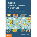 Como Aprendemos A Comer: Por Que A Alimentação Dá Tão Errado Para Tanta Gente E Como Fazer Escolhas Melhores, De Wilson, Bee. Editora Schwarcz Sa, Capa Mole Em Português, 2017