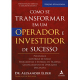 Como Se Transformar Em Um Operador E Investidor De Sucesso: Psicologia, Controle De Risco, Ferramentas E Sistemas De Trading, Gerenciamento De Operações, Disciplina - Editora Alta Books
