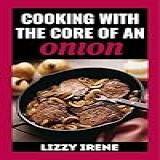 COOKING WITH THE CORE OF AN ONION  A Modern Day Guideline To Cooking With The Core Of An Onion With 100 Amazing Recipes   English Edition 