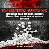 Danger: Sugar: How Sugar Kills The Body, Damages Mental Health And How To Protect Yourself (english Edition)