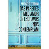 Das Paredes Meu Amor Os Escravos Nos Contemplam, De Ferroni, Marcelo. Editora Schwarcz Sa, Capa Mole Em Português, 2014