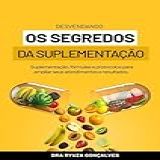 Desvendando Os Segredos Da Suplementação: Suplementação, Fórmulas E Protocolos Para Ampliar Seus Atendimentos E Resultados