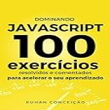 Dominando Javascript: 100 Exercícios Resolvidos E Comentados Para Acelerar Seu Aprendizado (dominando A Programação)