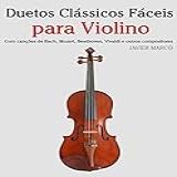Duetos Clássicos Fáceis Para Violino: Com Canções De Bach, Mozart, Beethoven, Vivaldi E Outros Compositores