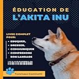 ÉDUCATION DE L AKITA INU  Livre Complet Pour Eduquer  Dresser  Communiquer Avec Votre Chien Et Comprendre Son Langage   French Edition 