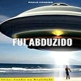 Fui Abduzido: Mundo Dos Meus Sonhos (sonho Ou Realidade? Livro 1)