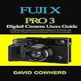Fuji X Pro 3 Digital Camera Users Guide: A Detailed And Comprehensive Guide To Operate, Use And Navigate Fuji X Pro 3 Digital Camera For Beginners, New Users And Experts