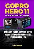 GOPRO HERO 11 BLACK ESSENTIAL GUIDE  BEGINNERS TO PRO GUIDE FOR GOPRO HERO 11 WITH VARIOUS TECHNIQUES AND TIPS  English Edition 