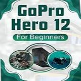 Gopro Hero 12 For Beginners: Zero To Hero Guide To Master The Art Of Digital Photography, Videography & Visual Storytelling With Gopro Hero 12 Black Camera (english Edition)