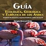 Guía Ecológica, Geológica Y Turística De Los Andes: Desierto De Atacama, Lagunas Andinas Y Salar De Uyuni (spanish Edition)