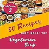 Holy Moly Top 50 Vegetarian Soup Recipes Volume 2 A Vegetarian Soup Cookbook That Novice Can Cook English Edition