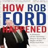 How Rob Ford Happened: A History Of The Toronto Mayor From The Pages Of The National Post (english Edition)