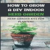 How To Grow A DIY Indoor Herb Garden  Herb Garden Kits For Planters  Tips For A Successful Indoor Herb Garden