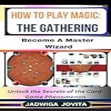 How To Play Magic: The Gathering: Become A Master Wizard: Unlock The Secrets Of The Card Game Phenomenon (english Edition)