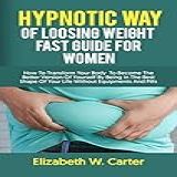 Hypnotic Way Of Loosing Weight Fast Guide For Women: How To Transform Your Body To Become The Better Version Of Yourself By Being In The Best Shape Of ... Pills (get Fit Kit Book 1) (english Edition)