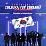 Introdução à Cultura Pop Coreana Sem Mistério: O Manual Descomplicado
