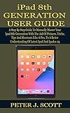 Ipad 8th Generation User Guide: A Step By Step Guide To Manually Master Your Ipad 8th Generation Like A Pro, With The Aid Of Pictures, Tricks, Tips And ... Understanding Of The L (english Edition)