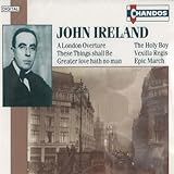 Ireland  A London Overture   These Things Shall Be   Greater Love Hath No Man   The Holy Boy   Vexilla Regis   Epic March  Audio CD  John Ireland  Richard Hickox  London Symphony And Bryn Terfel