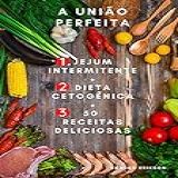 Jejum Intermitente + Dieta Cetogência - A União Perfeita: 3 Livros Em 1 - Jejum Intermitente + Dieta Cetogênica + 50 Deliciosas Receitas
