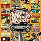 Jingle E A Alma Do Negócio A História E As Histórias Das Músicas De Propaganda E De Seus Criadores