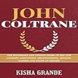 John Coltrane: The Biography And Untold Story Of His Life Journey, Addictions, Relationships, Impacts, Illness And Cause Of Death (intriguing Biographies Of Icons) (english Edition)