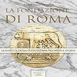 La Fondazione Di Roma: La Nascita Della Città Eterna Tra Mito E Storia (italian Edition)