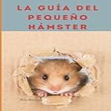 La Guía Del Pequeño Hámster: Para El Cuidado De Su Hámster Como Mascota: Comportamiento, Dieta, Salud, Actitud (spanish Edition)