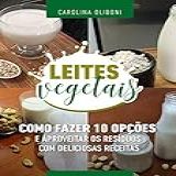 Leites Vegetais Como Fazer 10 Opções E Aproveitar Os Resíduos Com Deliciosas Receitas