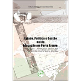Livro - Estado, Política E Gestão Na/da Educação Em Porto Alegre: 1989-2004: Avanços E Limites Na Produção Da Democracia Sem Fim