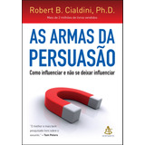 Livro As Armas Da Persuasão | Robert B. Cialdini | Como Influenciar E Não Se Deixar Influenciar