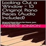 Looking Out A Window 13 Original Piano Pieces Audio Included Original Sheet Music For Piano Jazz Classical New Age Unknown Prodigy Book 1 English Edition 