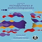 Manual De Mindfulness E Autocompaixão- Um Guia Para Construir Forças Internas E Prosperar Na Arte De Ser Seu Melhor Amigo