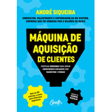 Máquina De Aquisição De Clientes  Práticas Modernas Para Gerar Crescimento Explosivo E Alavancar O Seu Negócio Com Alta Performance Em Marketing E Vendas  De Siqueira  André  Editora Gente Livraria E