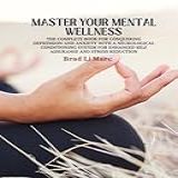Master Your Mental Wellness The Complete Book For Conquering Depression And Anxiety With A Neurological Conditioning System For Enhanced Self Assurance And Stress Reduction