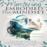 Mastering Embodied Flow Mindset Unleashing Peak Performance Potential In Sports And Life How Extreme Sports Athletes Foster Flow For Success In Athletics Business And Daily Life English Edition 